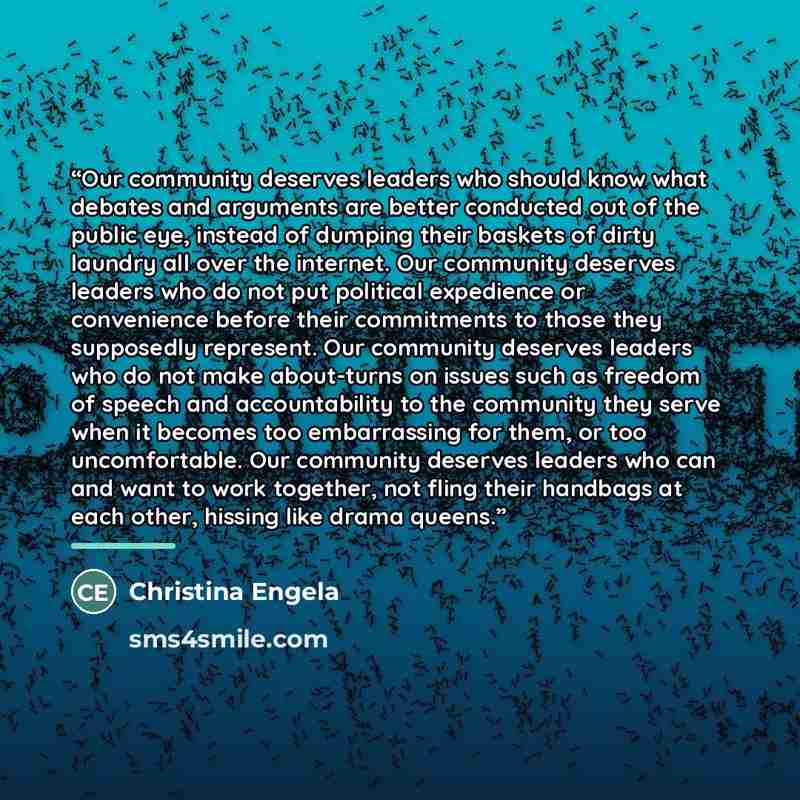 “Our community deserves leaders who should know what debates and arguments are better conducted out of the public eye, instead of dumping their baskets of dirty laundry all over the internet. Our community deserves leaders who do not put political expedience or convenience before their commitments…” quote by Christina Engela