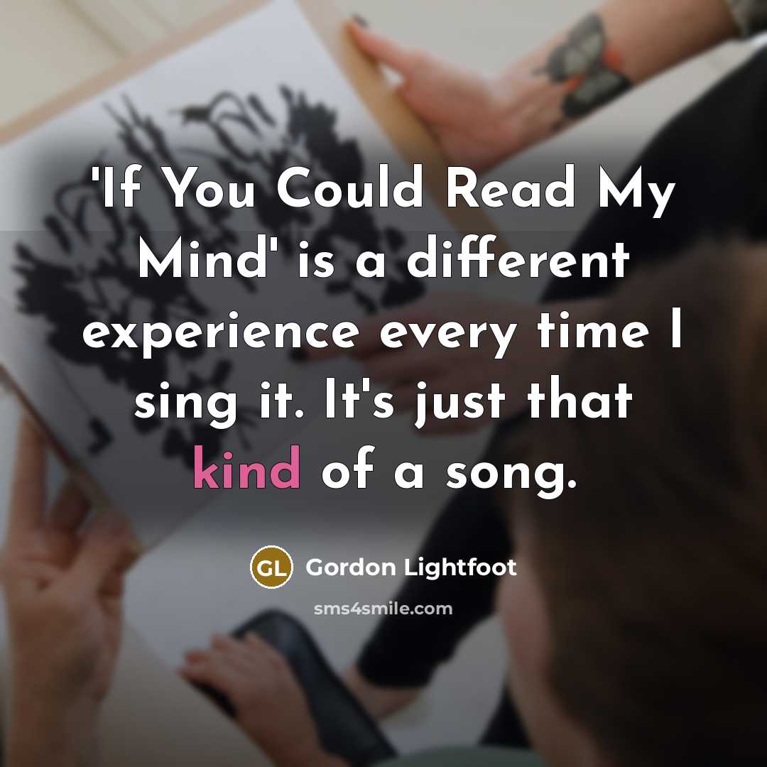 “'If You Could Read My Mind' is a different experience every time I sing it. It's just that kind of a song.” quote by Gordon Lightfoot
