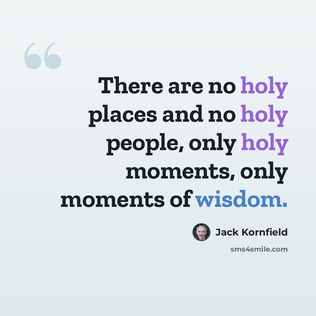 “There are no holy places and no holy people, only holy moments, only moments of wisdom.” quote by Jack Kornfield