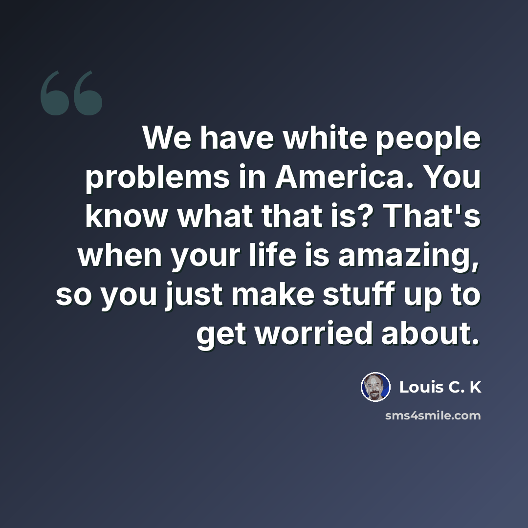 “We have white people problems in America. You know what that is? That's when your life is amazing, so you just make stuff up to get worried about.” quote by Louis C. K