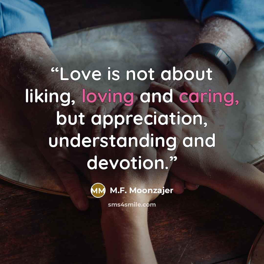 “Love is not about liking, loving and caring, but appreciation, understanding and devotion.” quote by M.F. Moonzajer