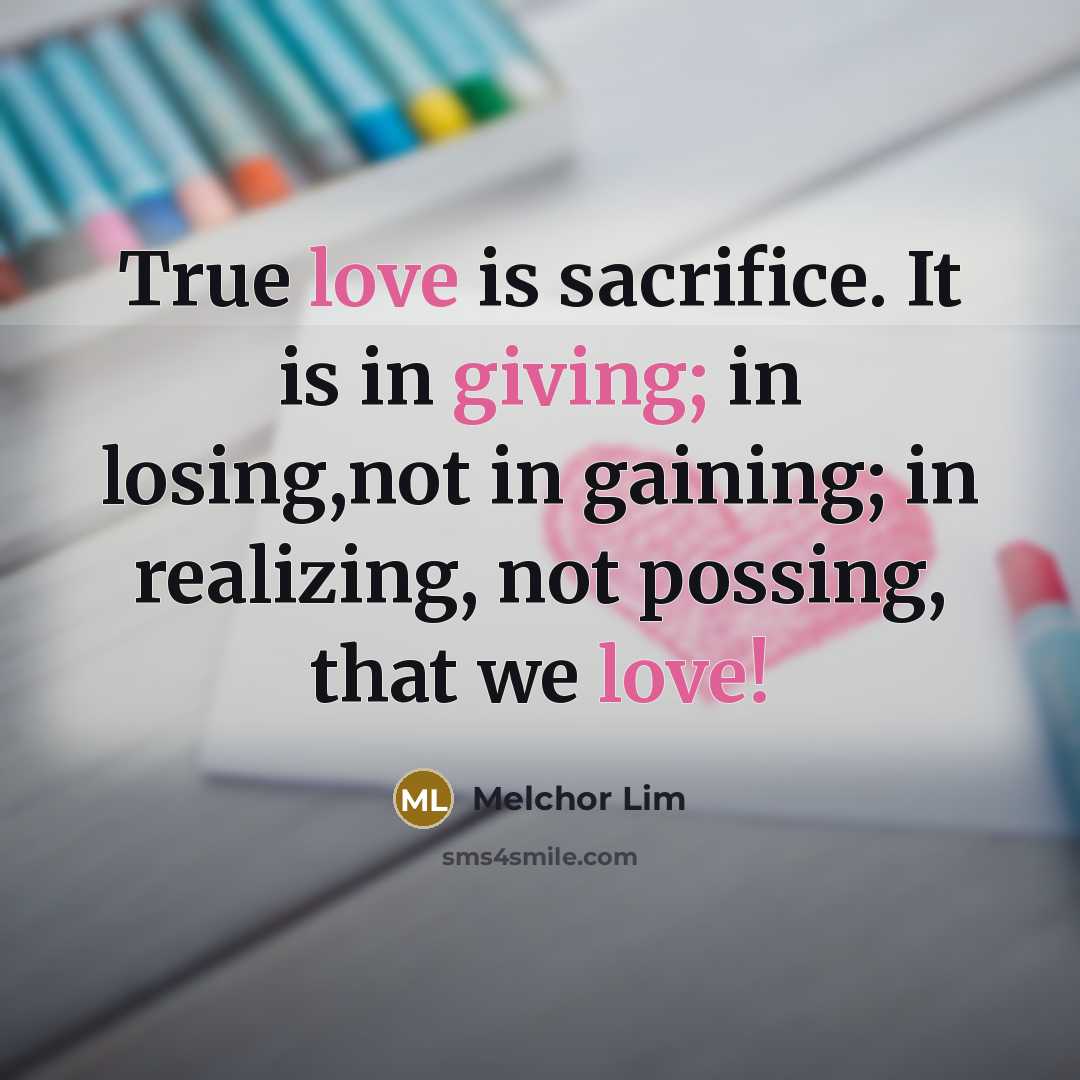 “True love is sacrifice. It is in giving; in losing,not in gaining; in realizing, not possing, that we love!” quote by Melchor Lim