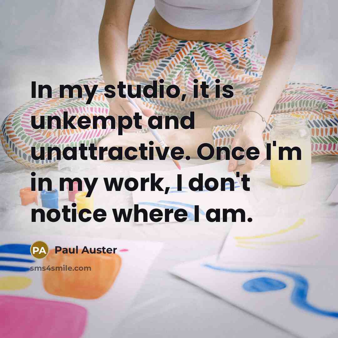“In my studio, it is unkempt and unattractive. Once I'm in my work, I don't notice where I am.” quote by Paul Auster