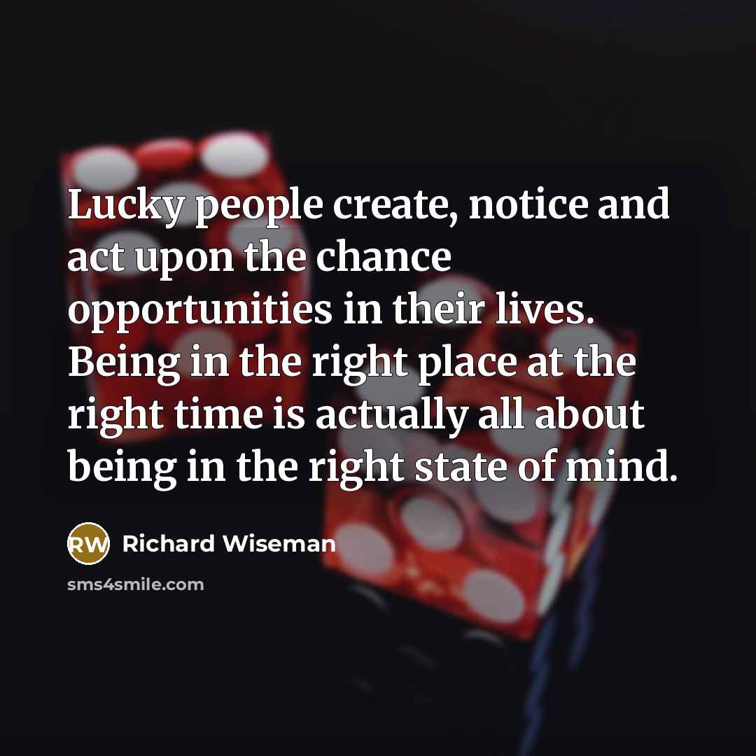 “Lucky people create, notice and act upon the chance opportunities in their lives. Being in the right place at the right time is actually all about being in the right state of mind.” quote by Richard Wiseman