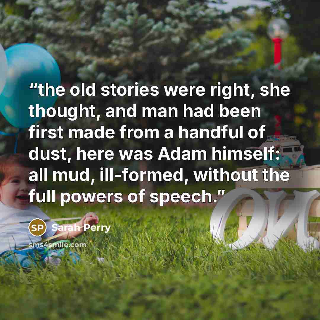 “the old stories were right, she thought, and man had been first made from a handful of dust, here was Adam himself: all mud, ill-formed, without the full powers of speech.” quote by Sarah Perry