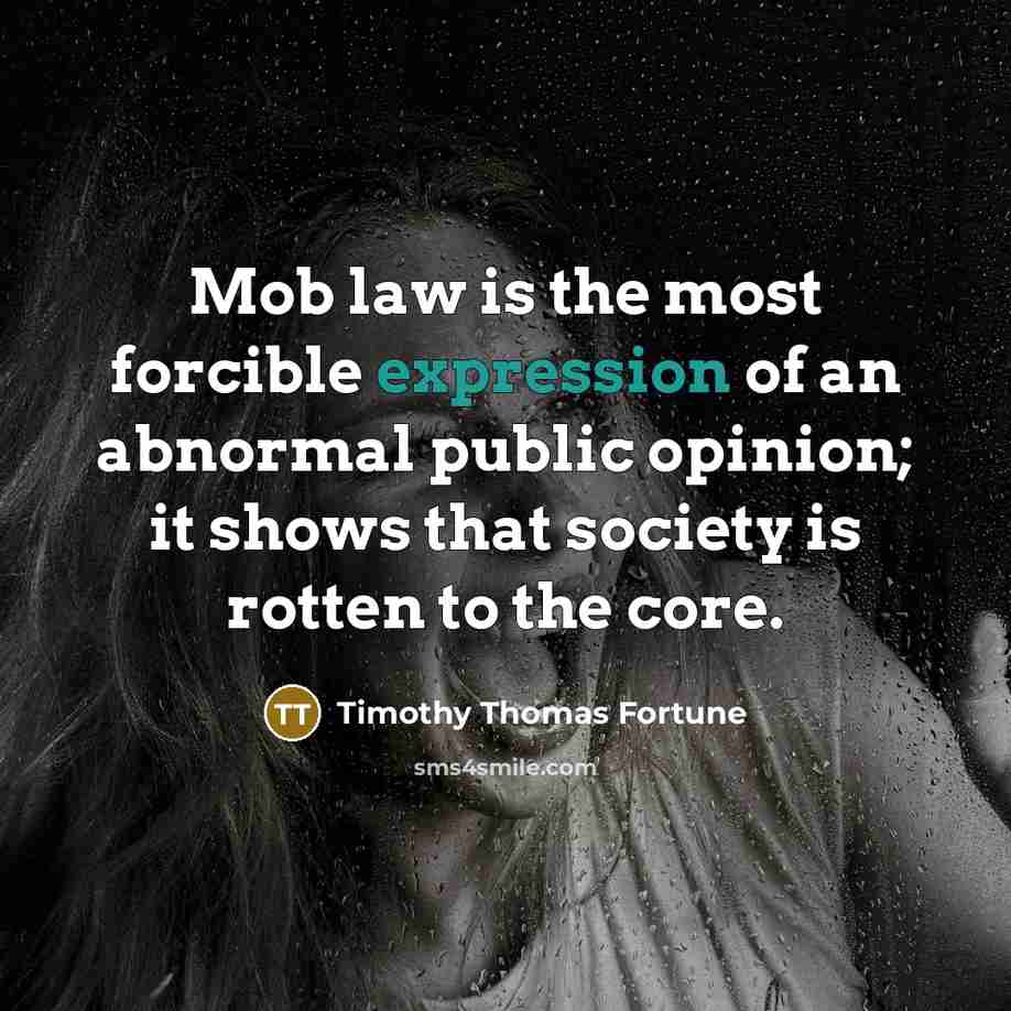“Mob law is the most forcible expression of an abnormal public opinion; it shows that society is rotten to the core.” quote by Timothy Thomas Fortune