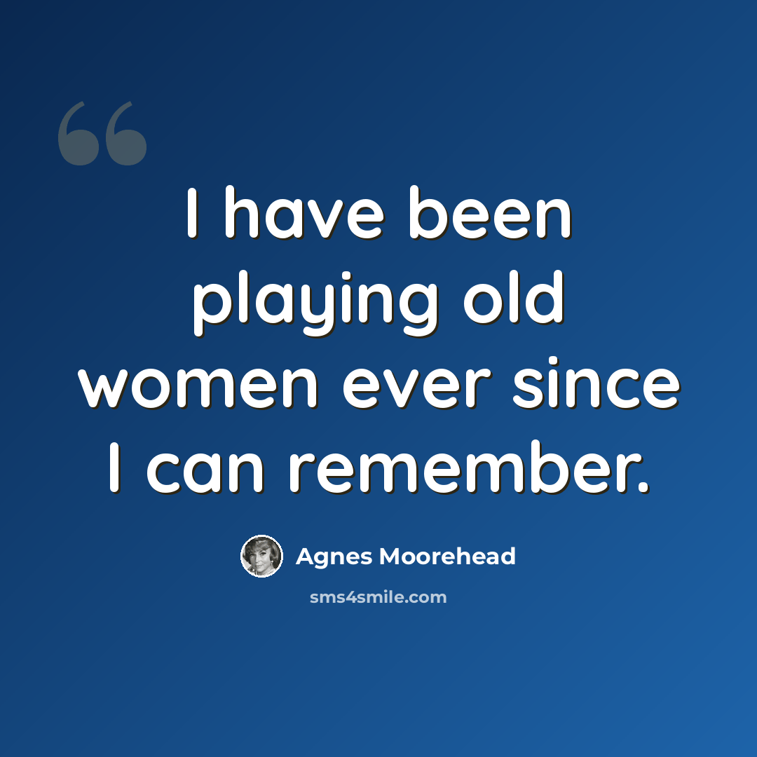 “I have been playing old women ever since I can remember.” quote by Agnes Moorehead