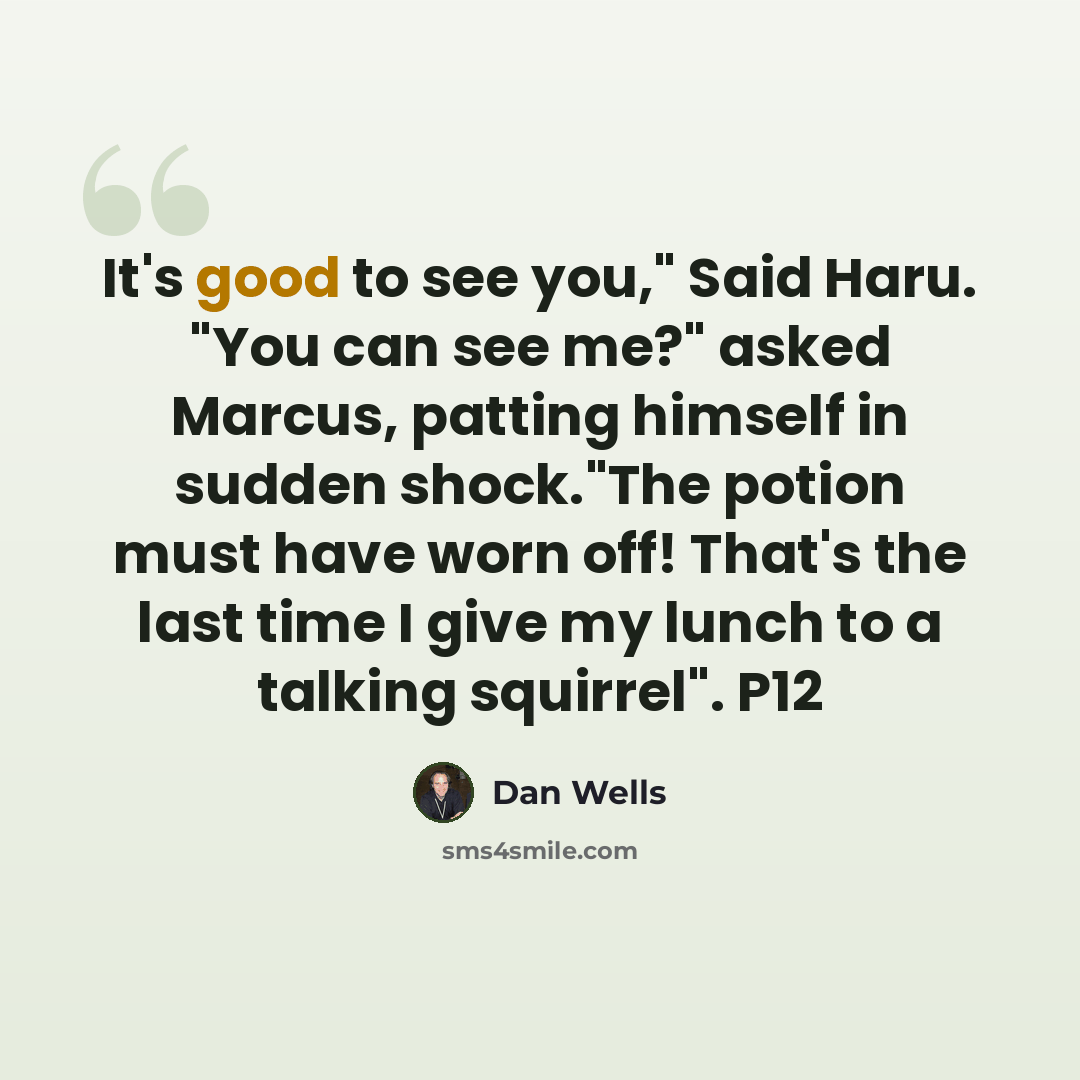 “It's good to see you," Said Haru. "You can see me?" asked Marcus, patting himself in sudden shock."The potion must have worn off! That's the last time I give my lunch to a talking squirrel". P12” quote by Dan Wells