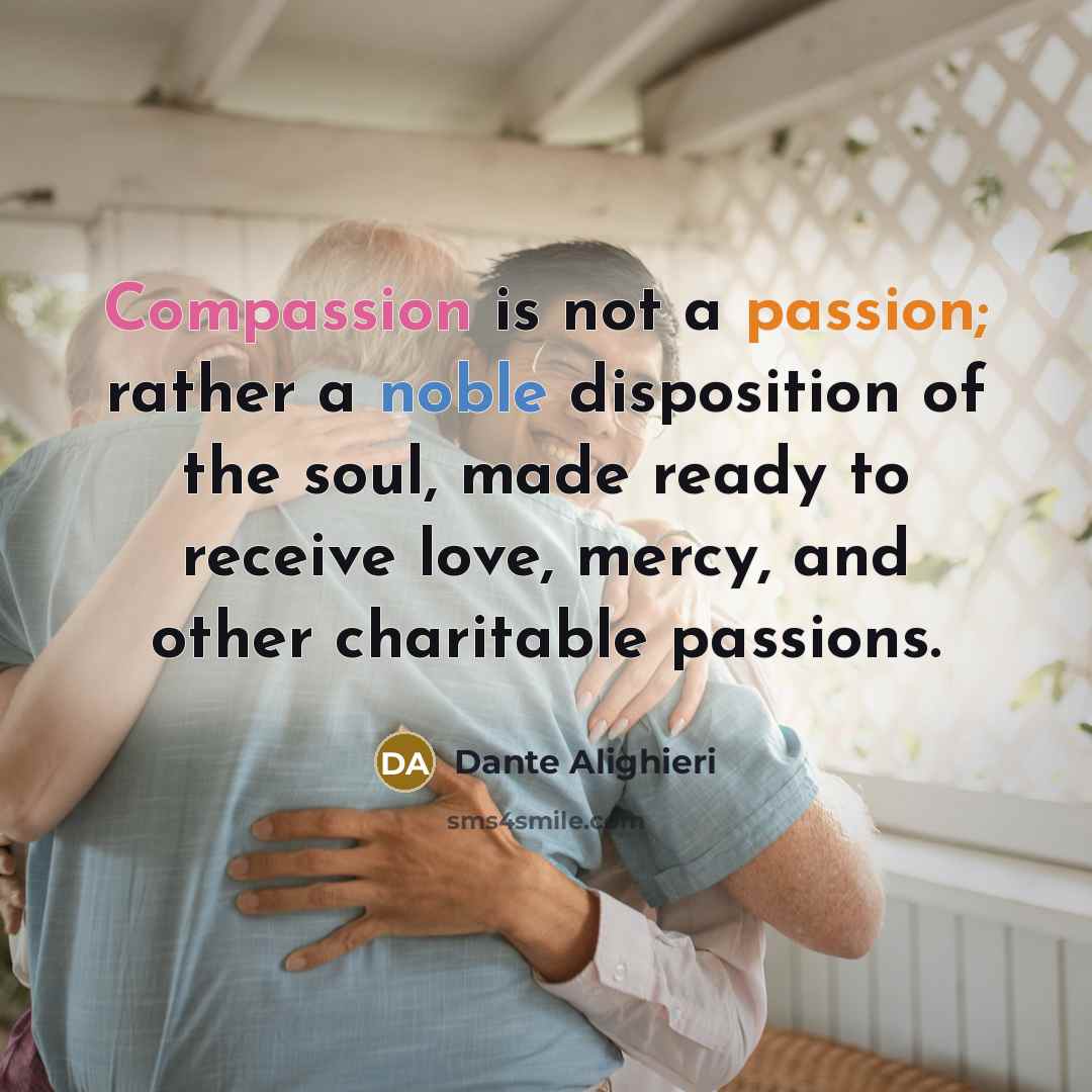 “Compassion is not a passion; rather a noble disposition of the soul, made ready to receive love, mercy, and other charitable passions.” quote by Dante Alighieri