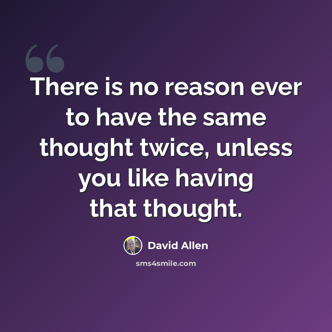 “There is no reason ever to have the same thought twice, unless you like having that thought.” quote by David Allen