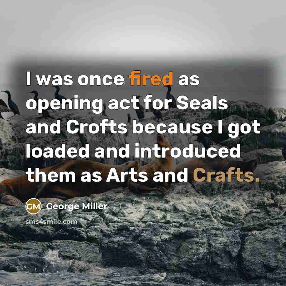 “I was once fired as opening act for Seals and Crofts because I got loaded and introduced them as Arts and Crafts.” quote by George Miller