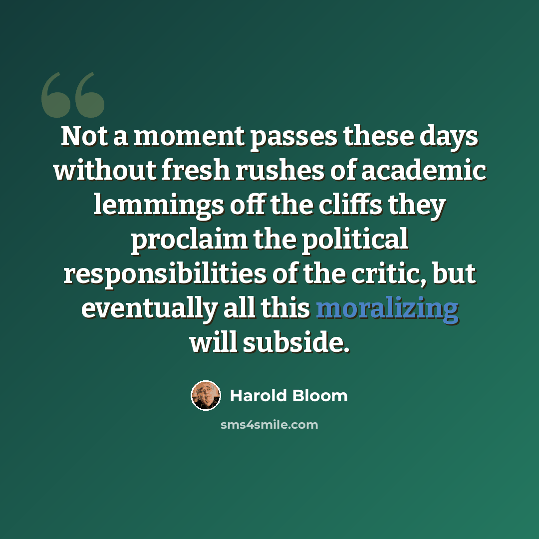 “Not a moment passes these days without fresh rushes of academic lemmings off the cliffs they proclaim the political responsibilities of the critic, but eventually all this moralizing will subside.” quote by Harold Bloom