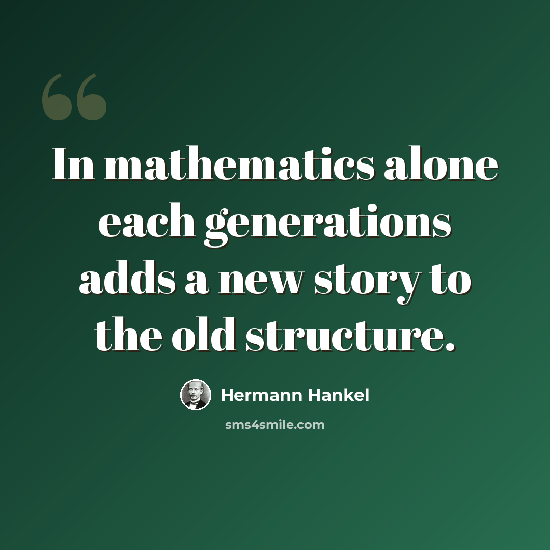 “In mathematics alone each generations adds a new story to the old structure.” quote by Hermann Hankel