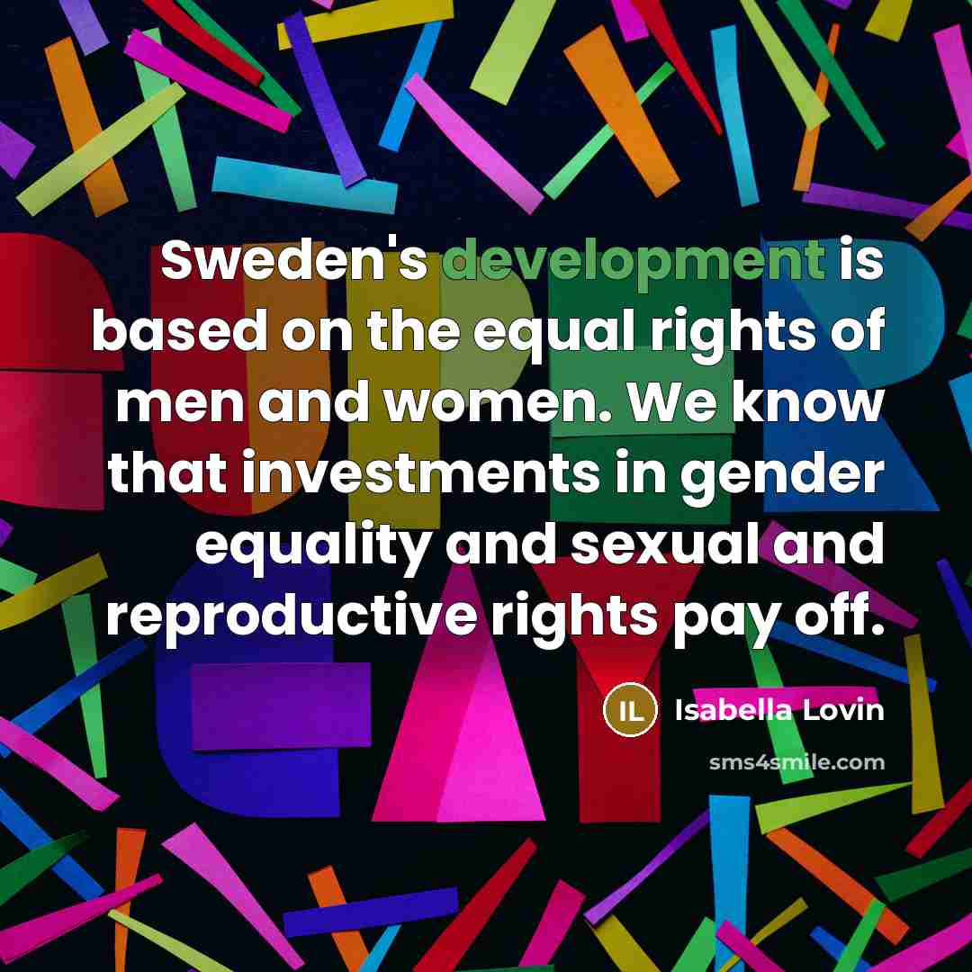 “Sweden's development is based on the equal rights of men and women. We know that investments in gender equality and sexual and reproductive rights pay off.” quote by Isabella Lovin