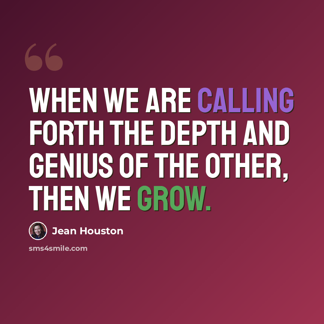 “When we are calling forth the depth and genius of the other, then we grow.” quote by Jean Houston