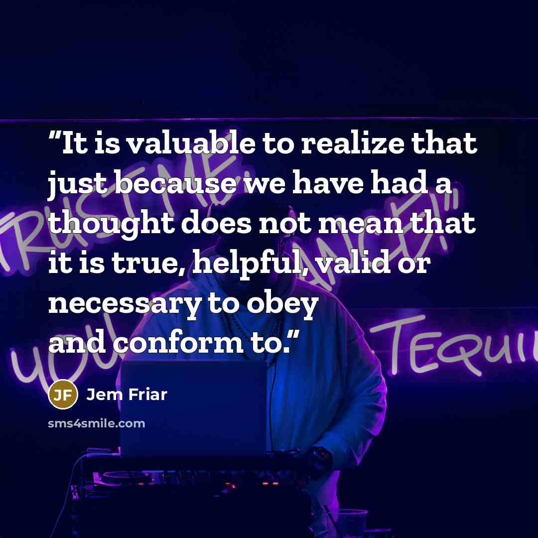 “It is valuable to realize that just because we have had a thought does not mean that it is true, helpful, valid or necessary to obey and conform to.” quote by Jem Friar
