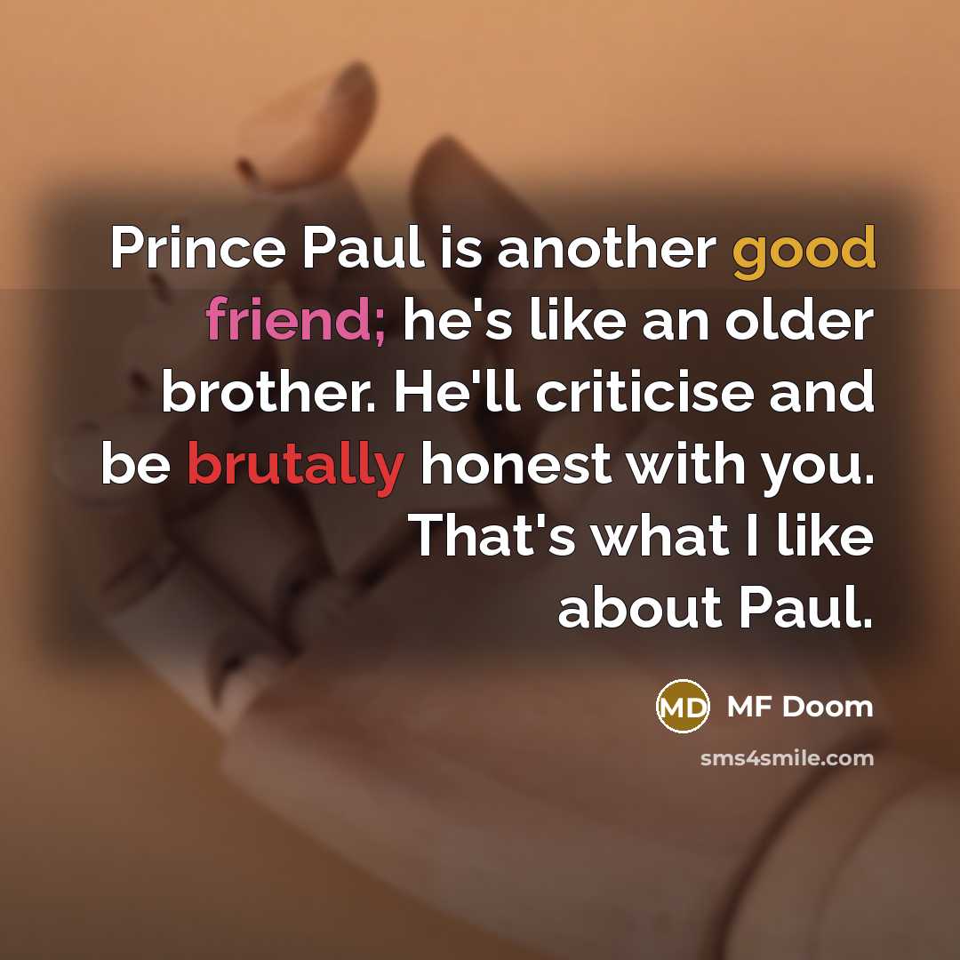 “Prince Paul is another good friend; he's like an older brother. He'll criticise and be brutally honest with you. That's what I like about Paul.” quote by MF Doom