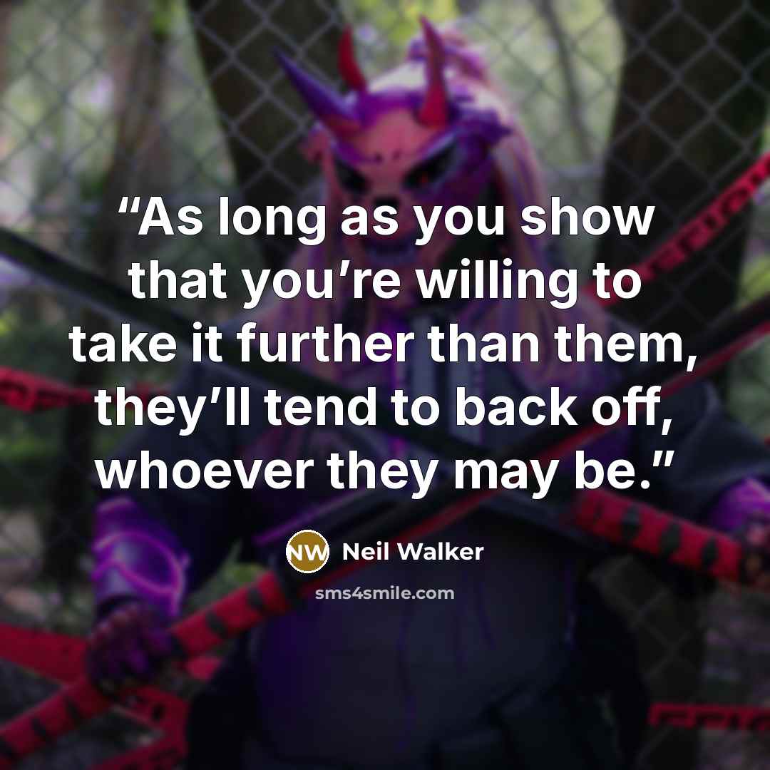 “As long as you show that you’re willing to take it further than them, they’ll tend to back off, whoever they may be.” quote by Neil Walker