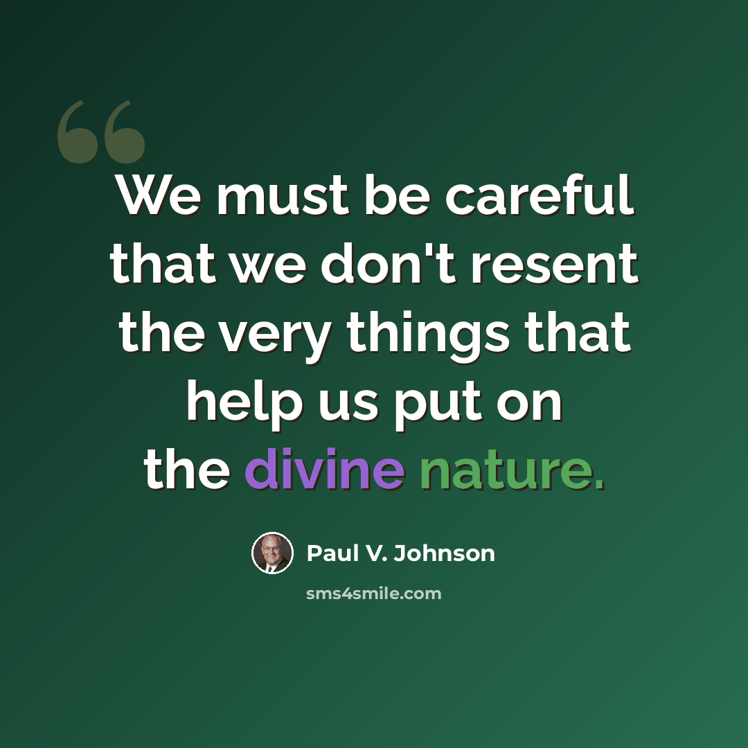 “We must be careful that we don't resent the very things that help us put on the divine nature.” quote by Paul V. Johnson