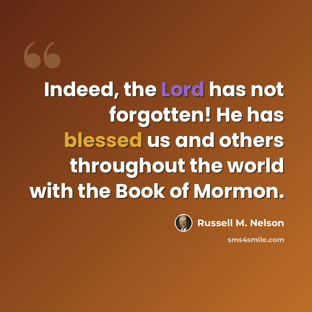 “Indeed, the Lord has not forgotten! He has blessed us and others throughout the world with the Book of Mormon.” quote by Russell M. Nelson