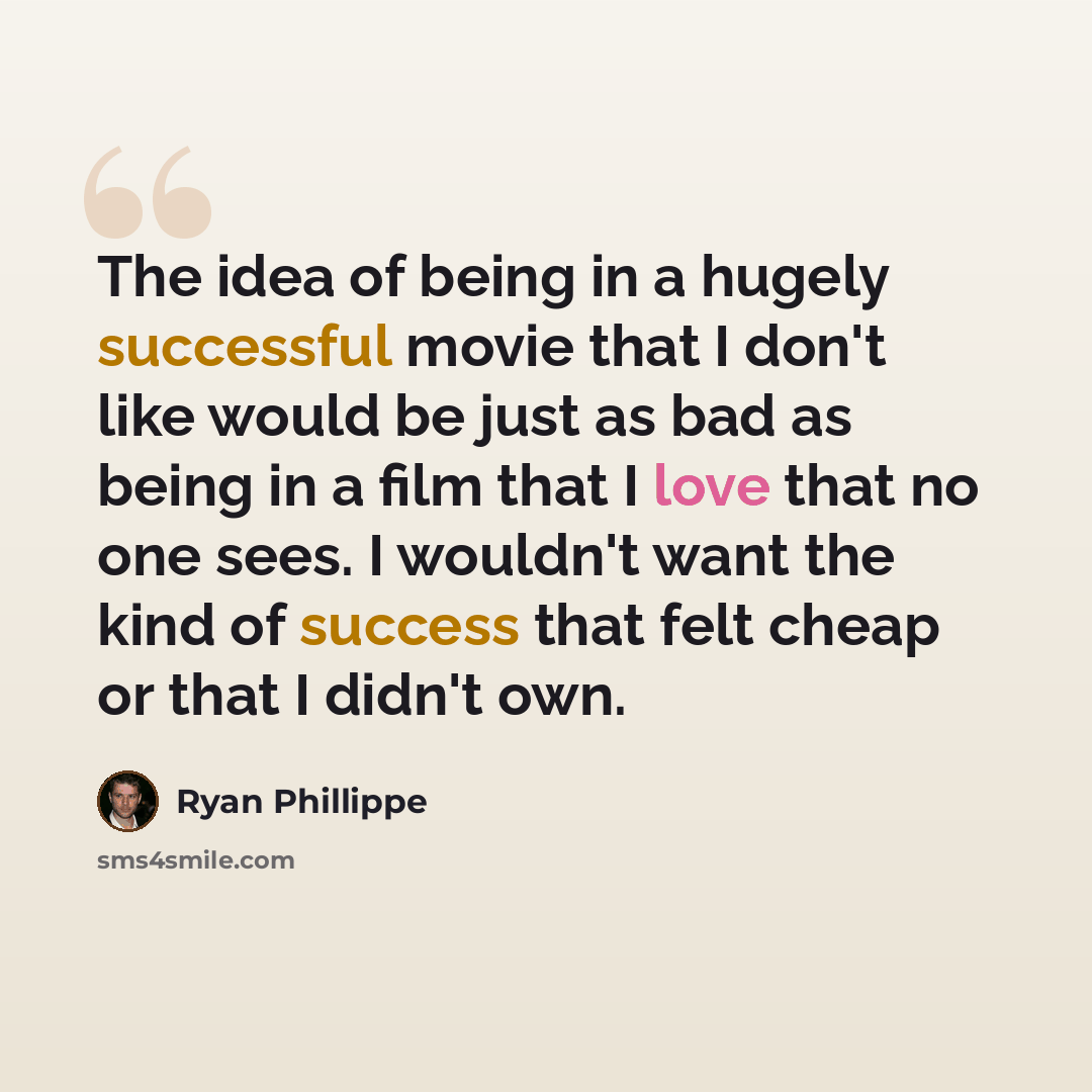 “The idea of being in a hugely successful movie that I don't like would be just as bad as being in a film that I love that no one sees. I wouldn't want the kind of success that felt cheap or that I didn't own.” quote by Ryan Phillippe