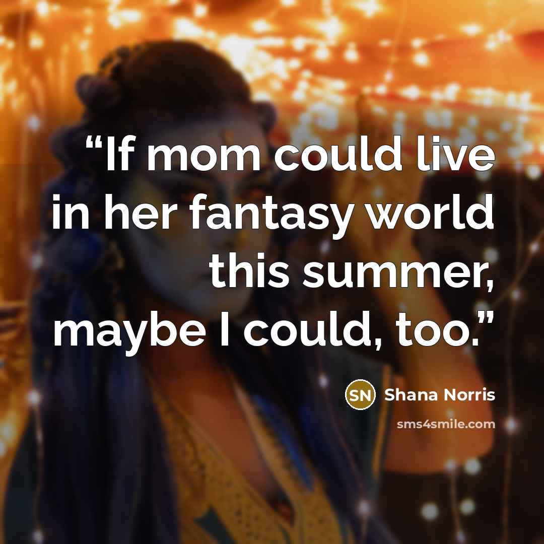 “If mom could live in her fantasy world this summer, maybe I could, too.” quote by Shana Norris
