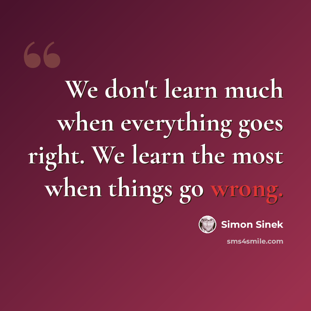 “We don't learn much when everything goes right. We learn the most when things go wrong.” quote by Simon Sinek