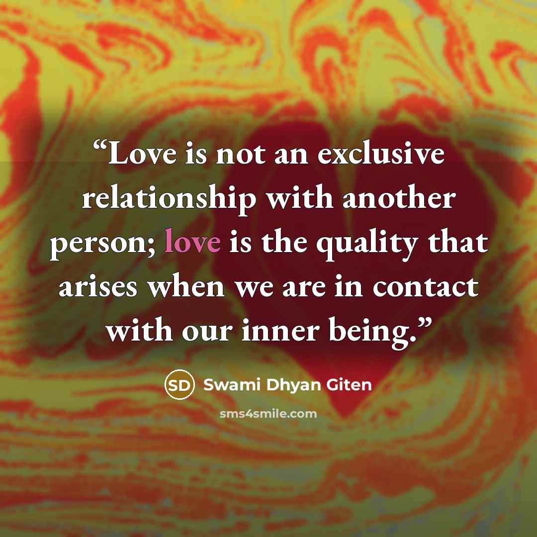 “Love is not an exclusive relationship with another person; love is the quality that arises when we are in contact with our inner being.” quote by Swami Dhyan Giten