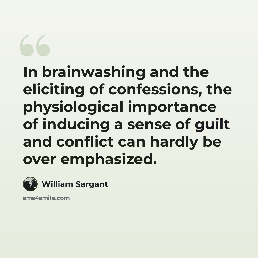 “In brainwashing and the eliciting of confessions, the physiological importance of inducing a sense of guilt and conflict can hardly be over emphasized.” quote by William Sargant