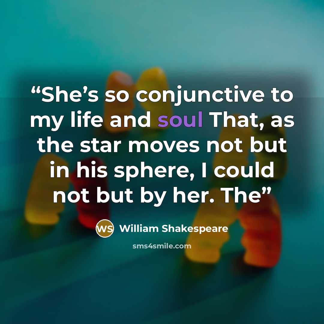 “She’s so conjunctive to my life and soul That, as the star moves not but in his sphere, I could not but by her. The” quote by William Shakespeare