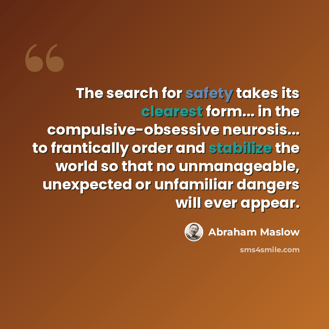 “The search for safety takes its clearest form... in the compulsive-obsessive neurosis... to frantically order and stabilize the world so that no unmanageable, unexpected or unfamiliar dangers will ever appear.” quote by Abraham Maslow
