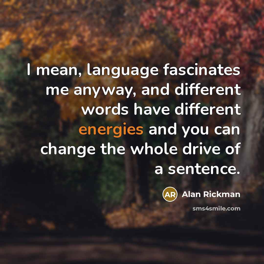 “I mean, language fascinates me anyway, and different words have different energies and you can change the whole drive of a sentence.” quote by Alan Rickman