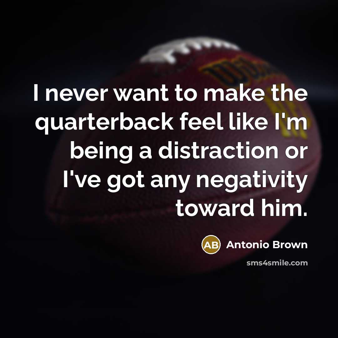“I never want to make the quarterback feel like I'm being a distraction or I've got any negativity toward him.” quote by Antonio Brown