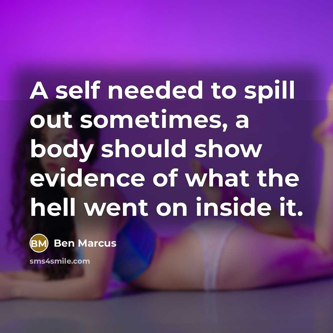 “A self needed to spill out sometimes, a body should show evidence of what the hell went on inside it.” quote by Ben Marcus