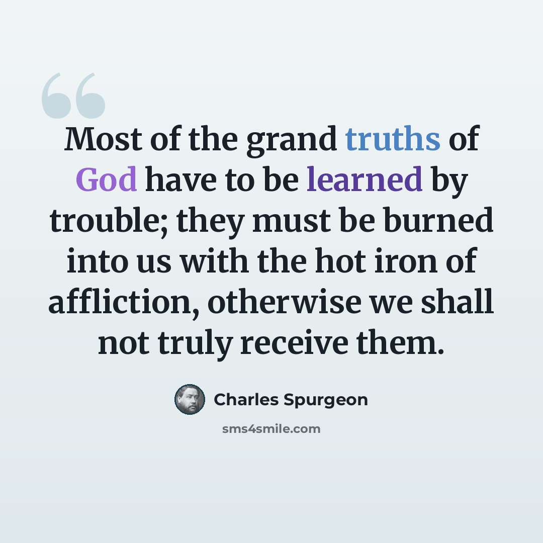 “Most of the grand truths of God have to be learned by trouble; they must be burned into us with the hot iron of affliction, otherwise we shall not truly receive them.” quote by Charles Spurgeon