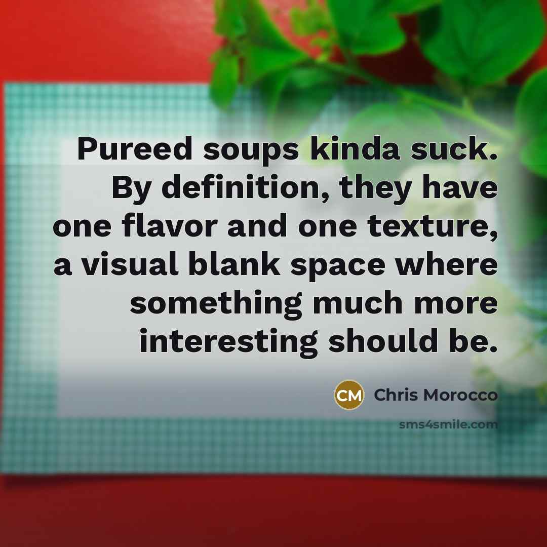 “Pureed soups kinda suck. By definition, they have one flavor and one texture, a visual blank space where something much more interesting should be.” quote by Chris Morocco