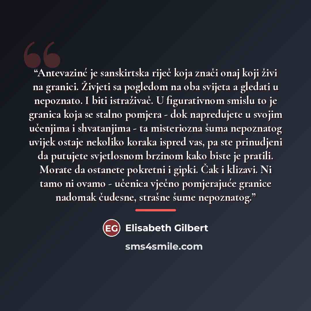 “Antevazinć je sanskirtska riječ koja znači onaj koji živi na granici. Živjeti sa pogledom na oba svijeta a gledati u nepoznato. I biti istraživač. U figurativnom smislu to je granica koja se stalno pomjera - dok napredujete u svojim učenjima i shvatanjima - ta misteriozna šuma nepoznatog uvijek…” quote by Elisabeth Gilbert