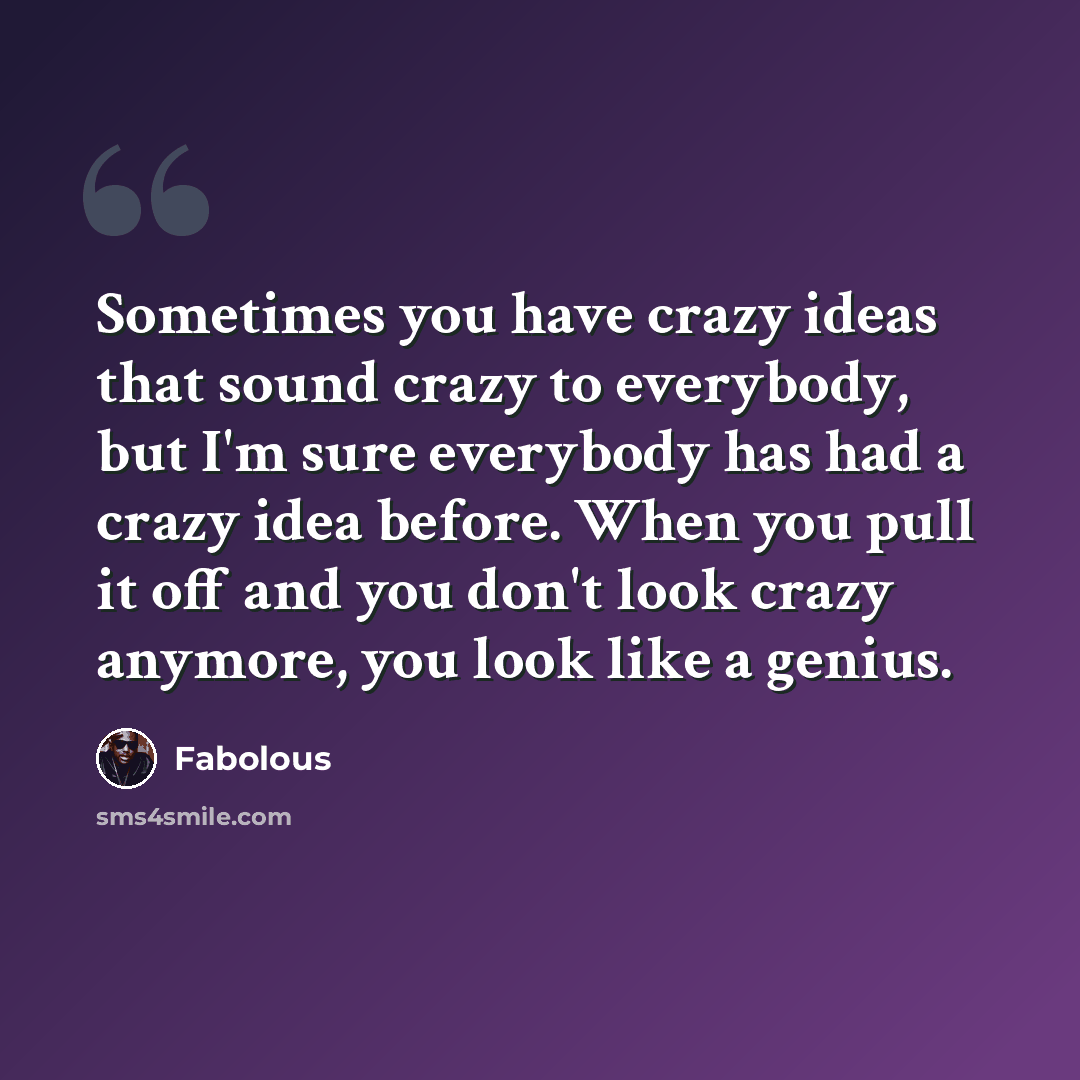 “Sometimes you have crazy ideas that sound crazy to everybody, but I'm sure everybody has had a crazy idea before. When you pull it off and you don't look crazy anymore, you look like a genius.” quote by Fabolous