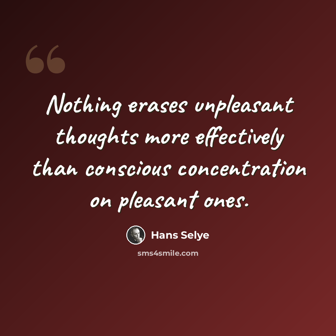 “Nothing erases unpleasant thoughts more effectively than conscious concentration on pleasant ones.” quote by Hans Selye
