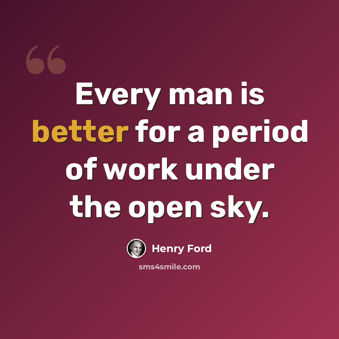 “Every man is better for a period of work under the open sky.” quote by Henry Ford