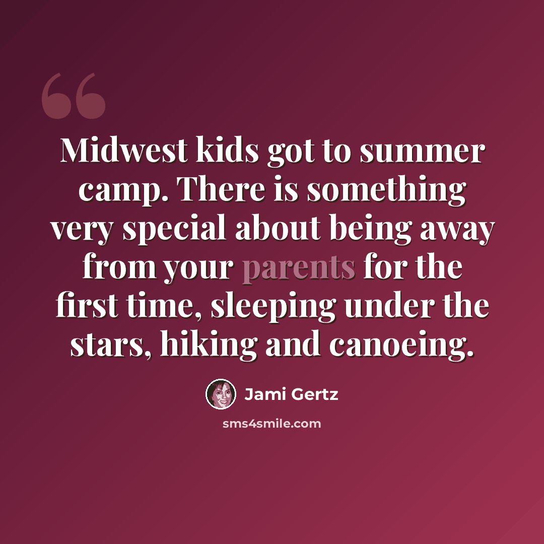 “Midwest kids got to summer camp. There is something very special about being away from your parents for the first time, sleeping under the stars, hiking and canoeing.” quote by Jami Gertz