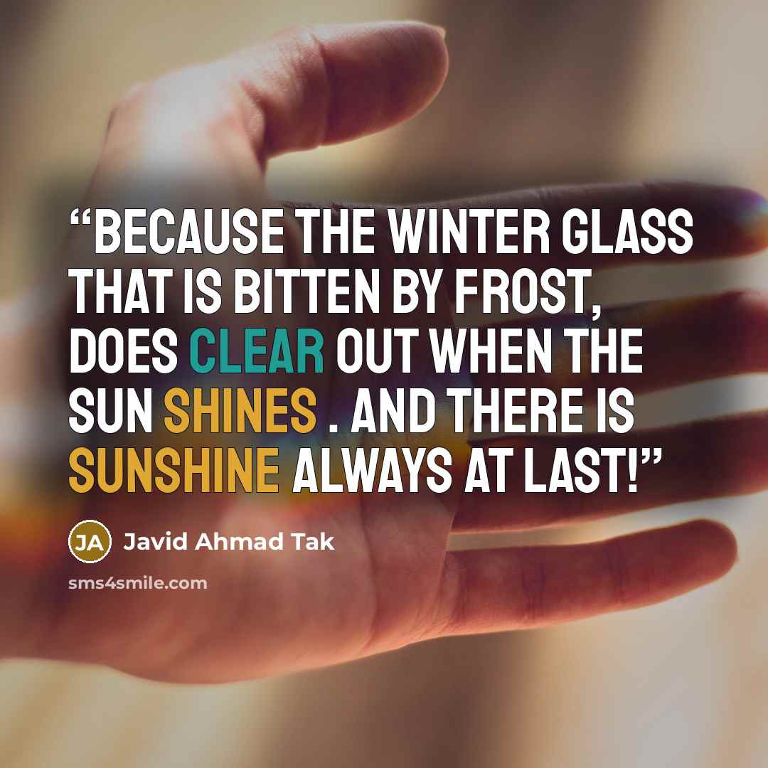 “Because the winter glass that is bitten by frost, does clear out when the sun shines . And there is sunshine always at last!” quote by Javid Ahmad Tak