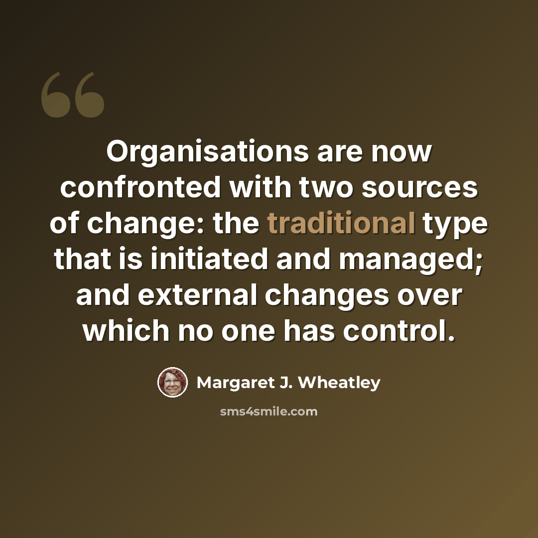 “Organisations are now confronted with two sources of change: the traditional type that is initiated and managed; and external changes over which no one has control.” quote by Margaret J. Wheatley