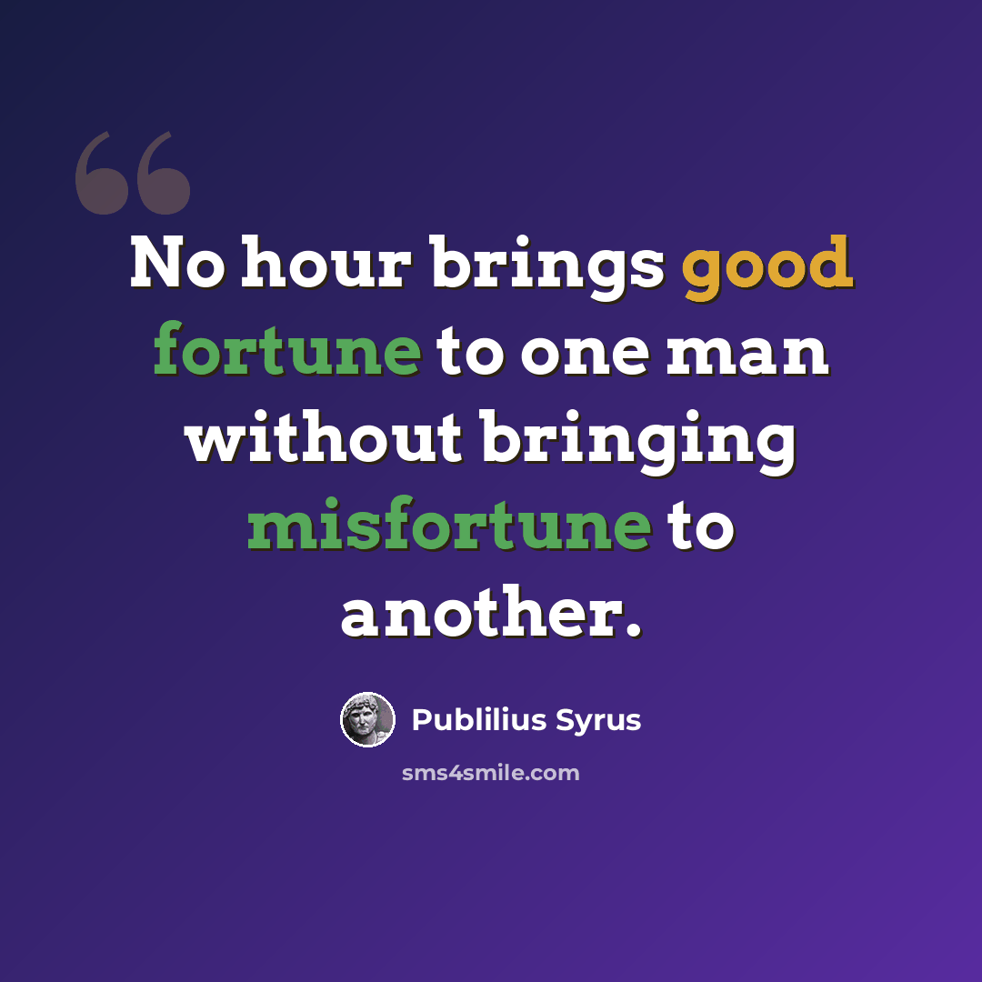 “No hour brings good fortune to one man without bringing misfortune to another.” quote by Publilius Syrus