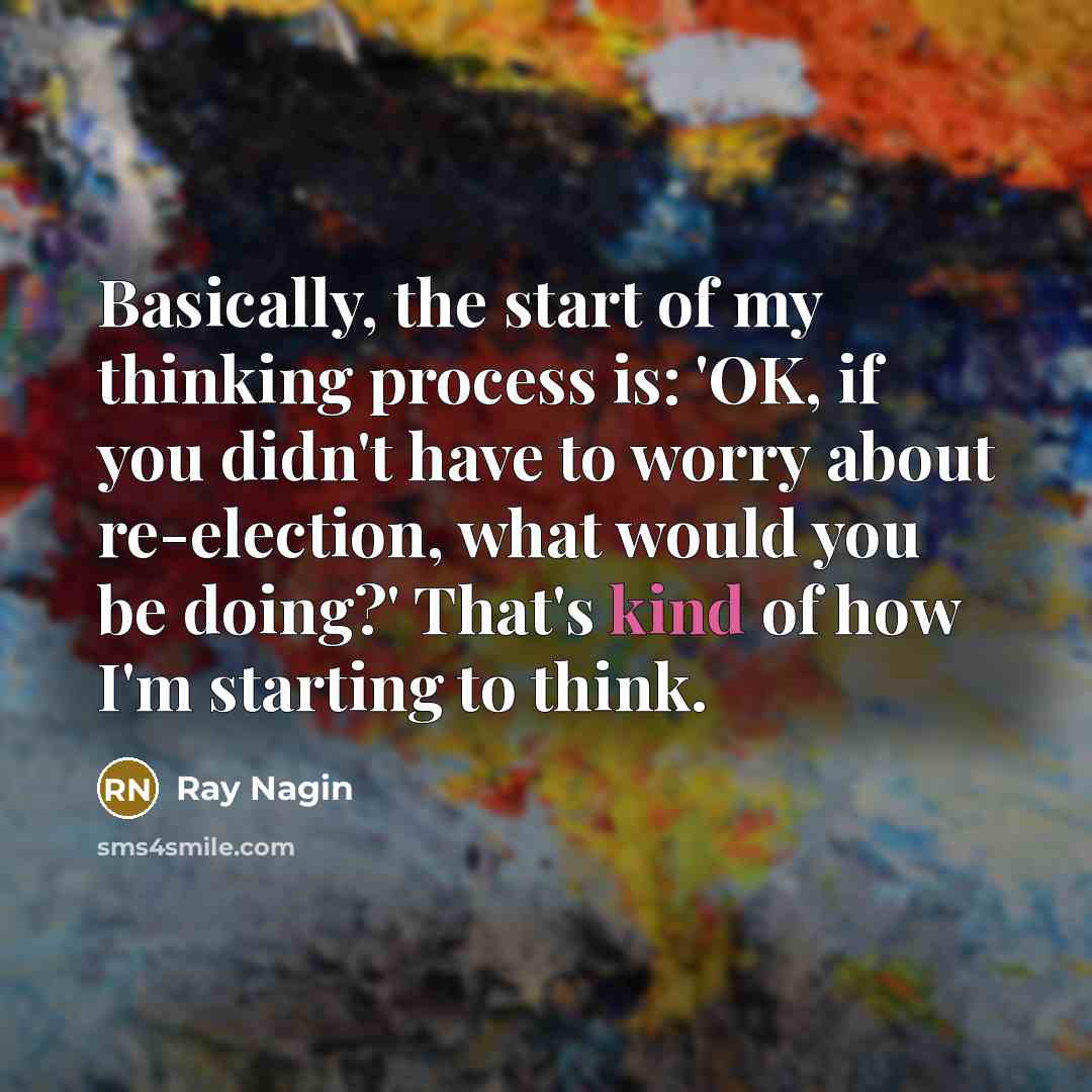 “Basically, the start of my thinking process is: 'OK, if you didn't have to worry about re-election, what would you be doing?' That's kind of how I'm starting to think.” quote by Ray Nagin