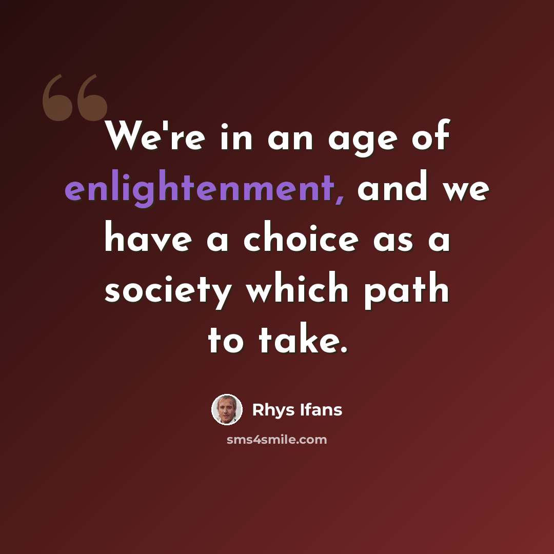 “We're in an age of enlightenment, and we have a choice as a society which path to take.” quote by Rhys Ifans