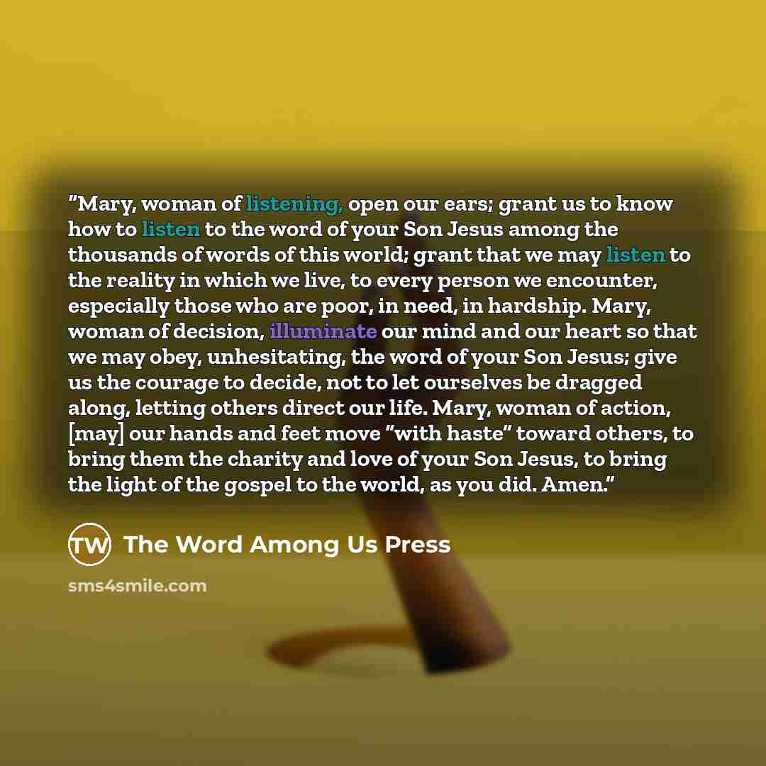 “Mary, woman of listening, open our ears; grant us to know how to listen to the word of your Son Jesus among the thousands of words of this world; grant that we may listen to the reality in which we live, to every person we encounter, especially those who are poor, in need, in hardship. Mary, woman…” quote by The Word Among Us Press