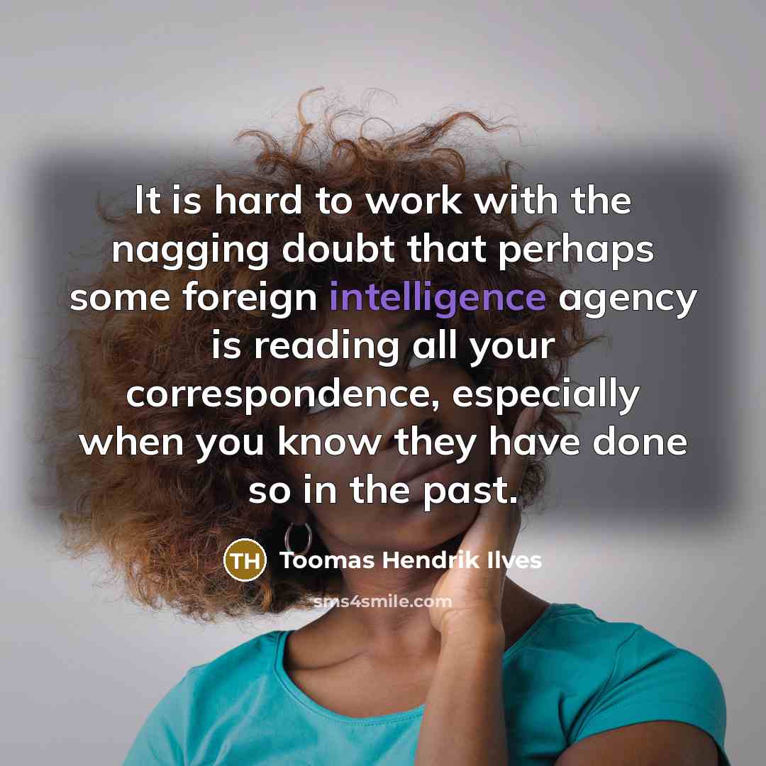 “It is hard to work with the nagging doubt that perhaps some foreign intelligence agency is reading all your correspondence, especially when you know they have done so in the past.” quote by Toomas Hendrik Ilves