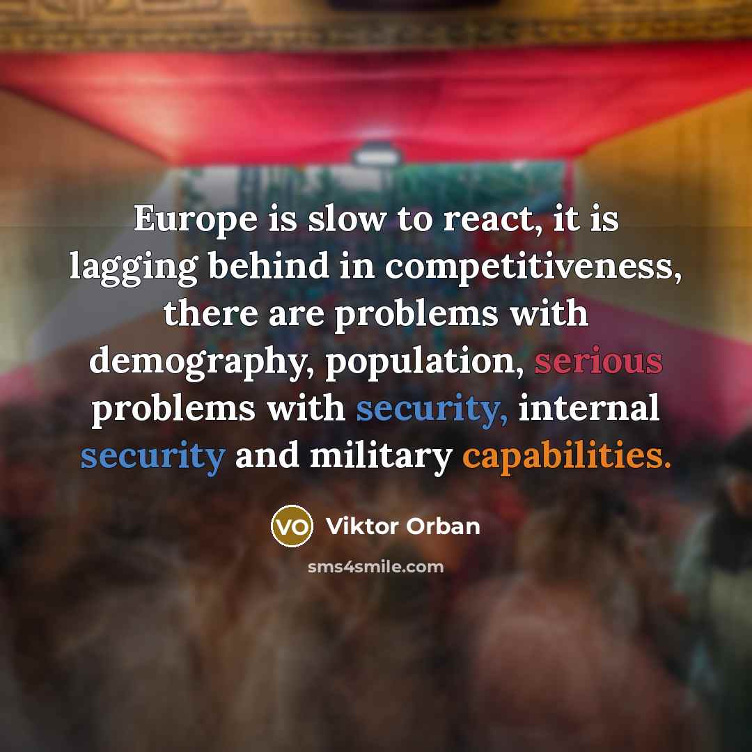 “Europe is slow to react, it is lagging behind in competitiveness, there are problems with demography, population, serious problems with security, internal security and military capabilities.” quote by Viktor Orban
