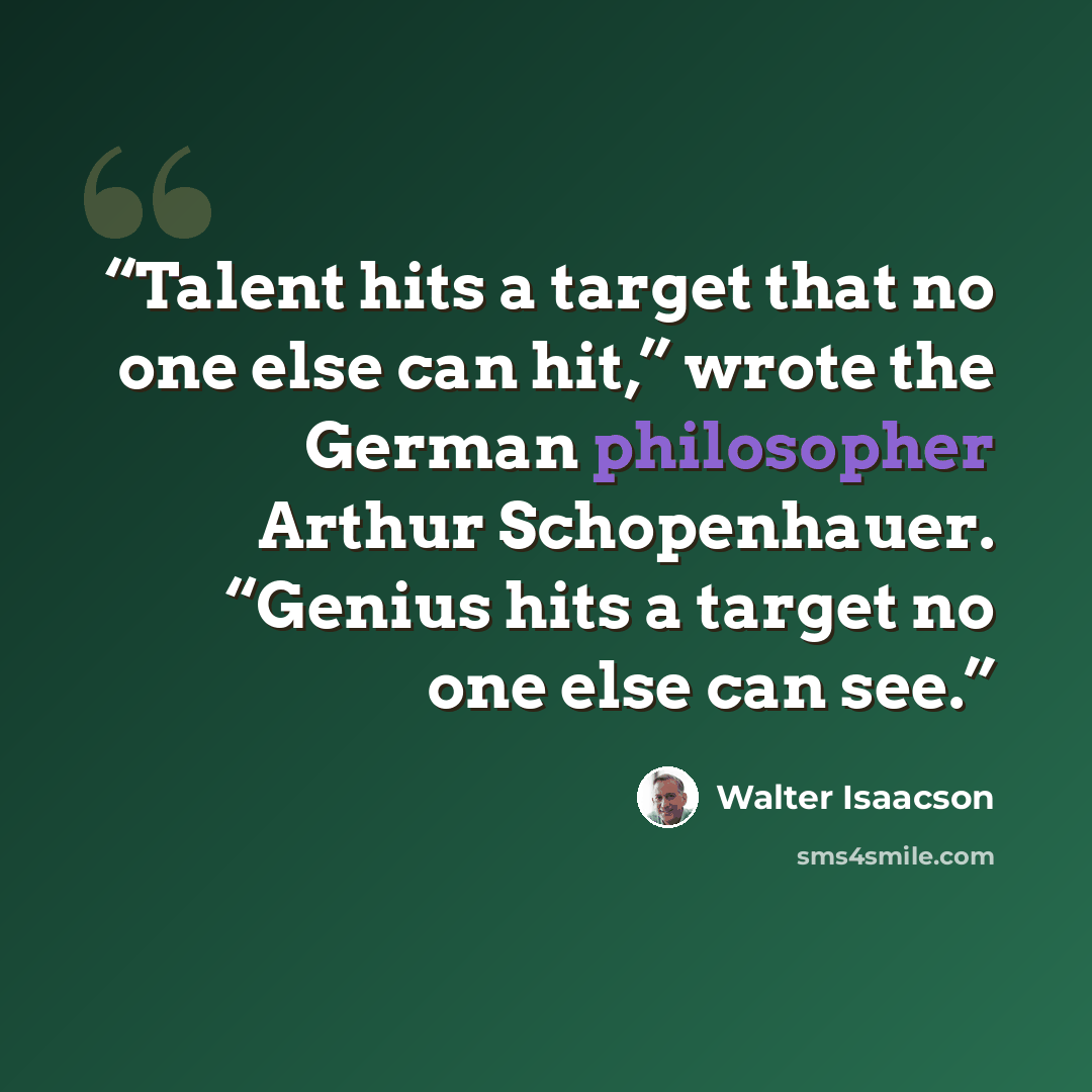 “Talent hits a target that no one else can hit,” wrote the German philosopher Arthur Schopenhauer. “Genius hits a target no one else can see.” quote by Walter Isaacson
